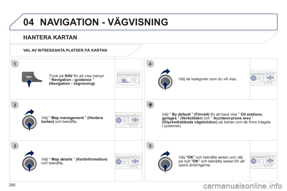 PEUGEOT 5008 2013  Bruksanvisningar (in Swedish) 290
04NAVIGATION - VÄGVISNING
Tryck på  NAV   för att visa menyn
"Navigation - guidance"(Navigation - vägvisning).
 
 
HANTERA KARTAN
 
 VAL AV INTRESSANTA PLATSER PÅ KARTAN  
V
älj " Map manage
