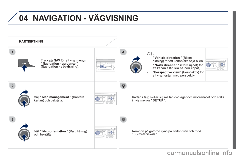 PEUGEOT 5008 2013  Bruksanvisningar (in Swedish) 291
04NAVIGATION - VÄGVISNING
Välj " Map management   " (Hantera kartan) och bekräfta.    
Välj :
   
 
-  
" Vehicle direction" (Bilensriktning) för att kartan ska följa bilen,
   
-  " North d
