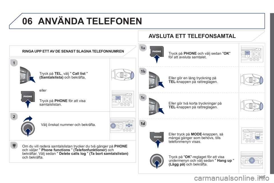 PEUGEOT 5008 2013  Bruksanvisningar (in Swedish) 303
06ANVÄNDA TELEFONEN 
   
 
RINGA UPP ETT AV DE SENAST SLAGNA TELEFONNUMREN  
Tr
yck på  TEL  , välj "  Call list"(Samtalslista)och bekräfta,
Väl
j önskat nummer och bekräfta.  
   
Om du vi