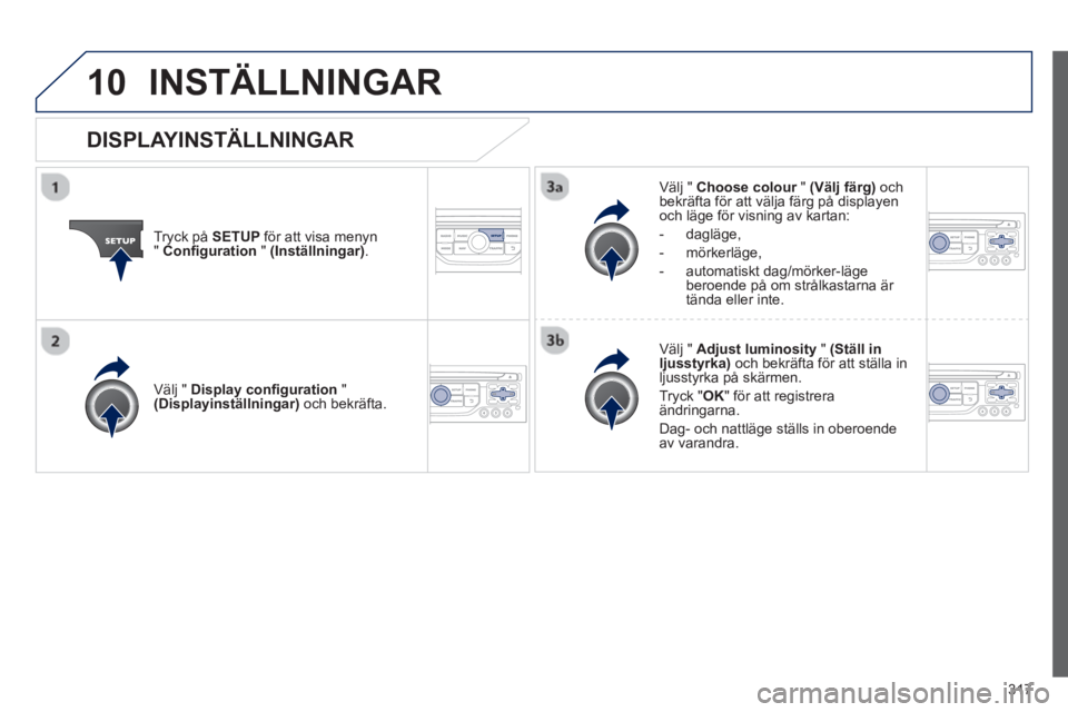 PEUGEOT 5008 2013  Bruksanvisningar (in Swedish) 317
10INSTÄLLNINGAR
Tryck på  SETUP 
 för att visa menyn"Configuration"(Inställningar).
Välj "  Choose colour"r(Välj färg) 
 och
bekräfta för att välja färg på displayen
och läge för vis