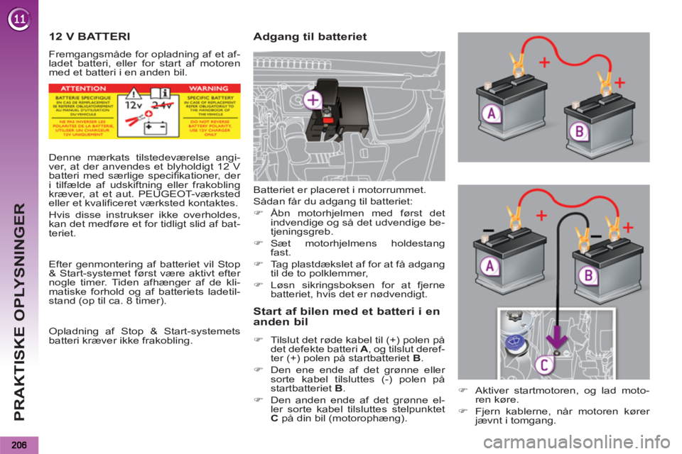 PEUGEOT 5008 2012  Brugsanvisning (in Danish) PRAKTISKE OPLYSNINGER
12 V BATTERI 
  Fremgangsmåde for opladning af et af-
ladet batteri, eller for start af motoren 
med et batteri i en anden bil. 
   
Adgang til batteriet 
   
Start af bilen med