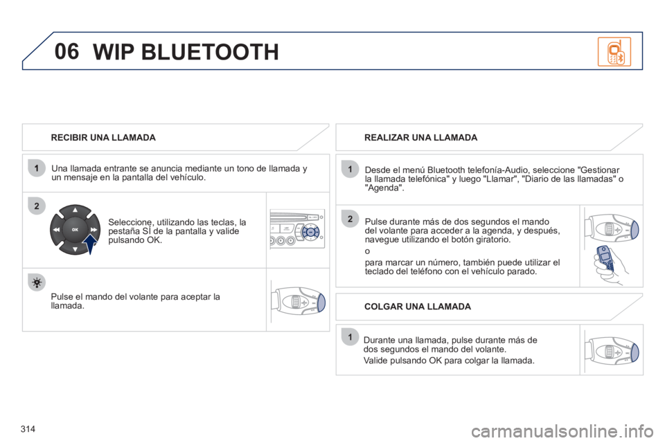 PEUGEOT 5008 2012  Manual del propietario (in Spanish) 314
06
2
1
2
1
OK
   
RECIBIR UNA LLAMADA  
   
Una llamada entrante se anuncia mediante un tono de llamada 
yun mensaje en la pantalla del vehículo.  
 
 
Seleccione, utilizando las teclas, lapesta