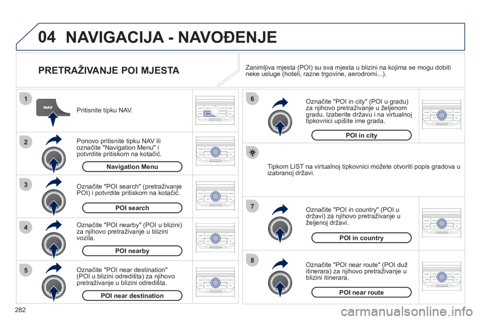 PEUGEOT 5008 2012  Upute Za Rukovanje (in Croatian) 282
04
8
6
7
4
3
5
2
1
NAVIGACIJA - NAVOĐENJE 
 
 
PRETRAŽIVANJE POI MJESTA 
 
 
Pritisnite tipku NAV.
   
Ponovo pritisnite tipku NAV ili označite "Navigation Menu" ipotvrdite pritiskom na kotači