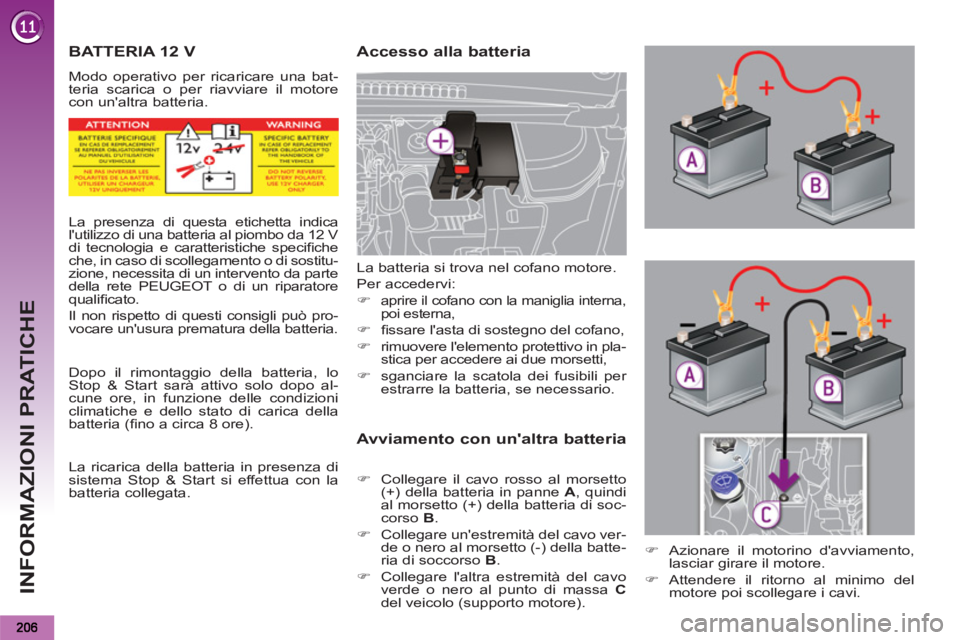 PEUGEOT 5008 2012  Manuale duso (in Italian) INFORMAZIONI PRATICHE
BATTERIA 12 V 
  Modo operativo per ricaricare una bat-
teria scarica o per riavviare il motore 
con unaltra batteria. 
   
Accesso alla batteria 
   
Avviamento con unaltra ba