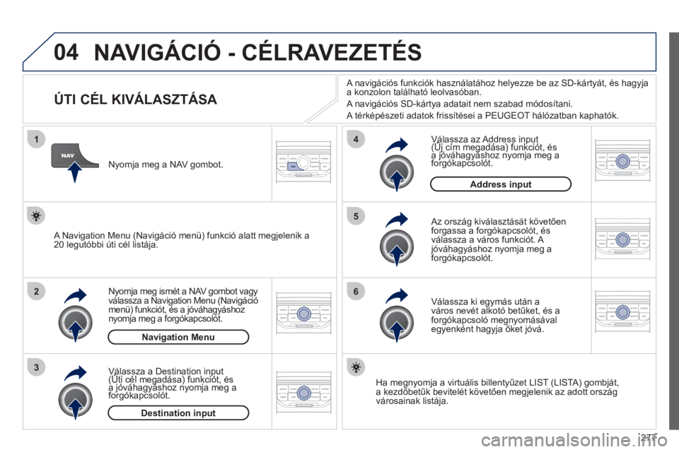 PEUGEOT 5008 2012  Kezelési útmutató (in Hungarian) 277
04
1
2
3
5
6
4
  NAVIGÁCIÓ - CÉLRAVEZETÉS
 
 
 
 
 
 
 
 
 
 
 
 
 
 
 
 
ÚTI CÉL KIVÁLASZTÁSA 
Nyomja meg ismét a NAV gombot vagy 
válassza a Navigation Menu (Navigáció
menü) funkci