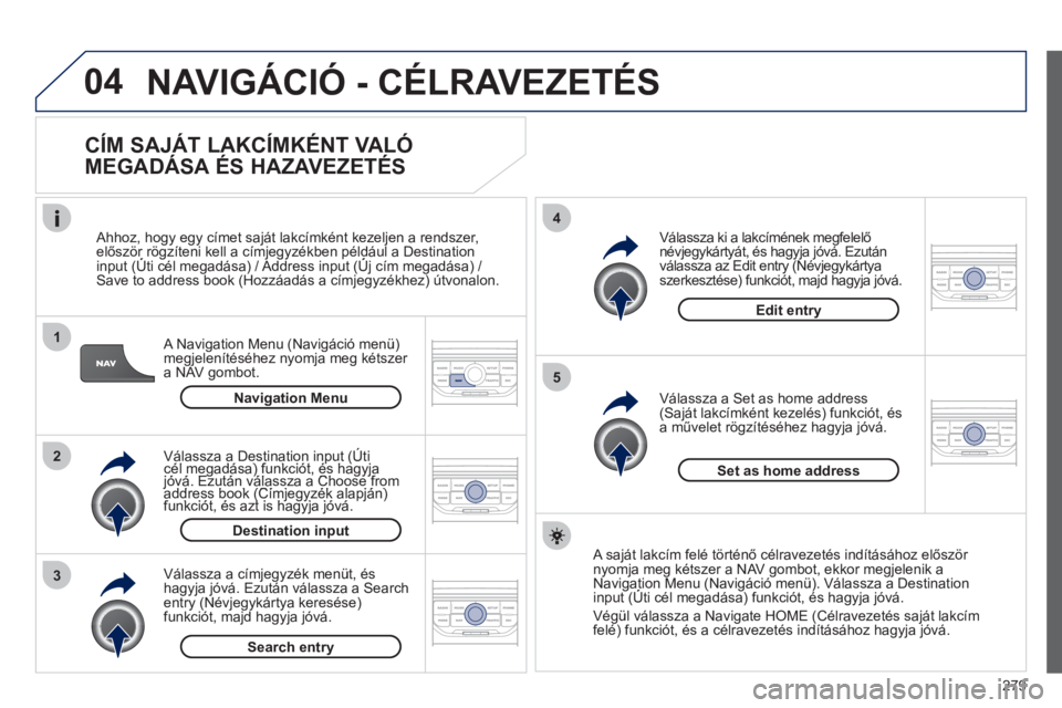 PEUGEOT 5008 2012  Kezelési útmutató (in Hungarian) 279
04
1
2
3
5
4
  NAVIGÁCIÓ - CÉLRAVEZETÉS
 
 
CÍM SAJÁT LAKCÍMKÉNT VALÓ 
MEGADÁSA ÉS HAZAVEZETÉS 
   
A Navigation Menu (Navigáció menü) 
megjelenítéséhez nyomja meg kétszer a NAV
