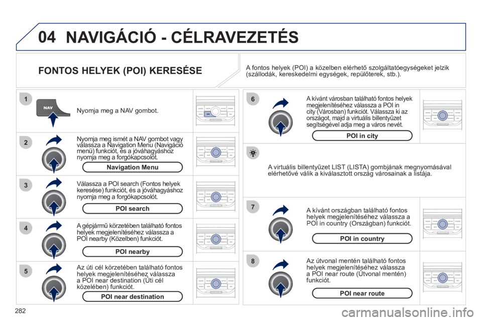 PEUGEOT 5008 2012  Kezelési útmutató (in Hungarian) 282
04
8
6
7
4
3
5
2
1
NAVIGÁCIÓ - CÉLRAVEZETÉS 
   
FONTOS HELYEK (POI) KERESÉSE 
 
 
Nyomja meg a NAV gombot.
 
 
Nyomja meg ismét a NAV gombot vagyválassza a Navigation Menu (Navigáció yj 