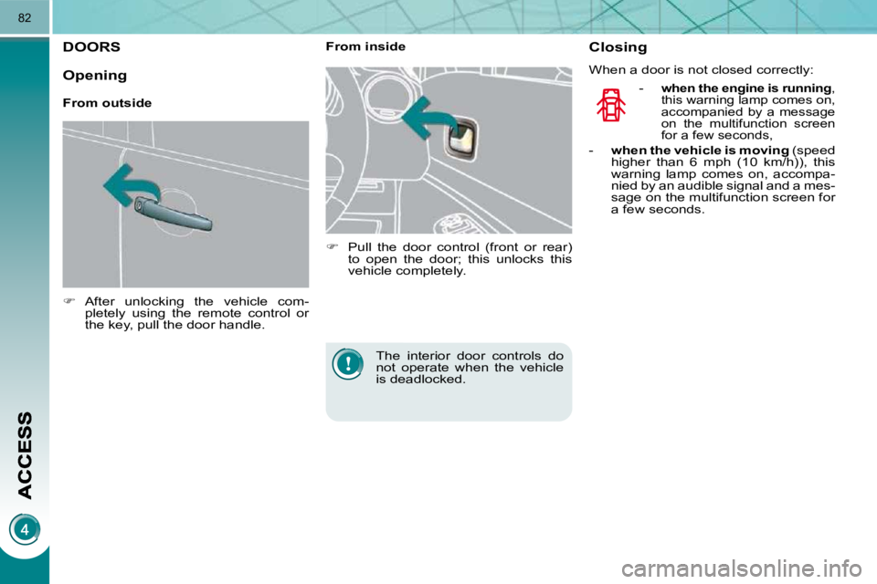 PEUGEOT 5008 2010.5  Owners Manual 82
DOORS 
   
�    After  unlocking  the  vehicle  com-
pletely  using  the  remote  control  or  
the key, pull the door handle.        From inside  
   
�    Pull  the  door  control  (front  