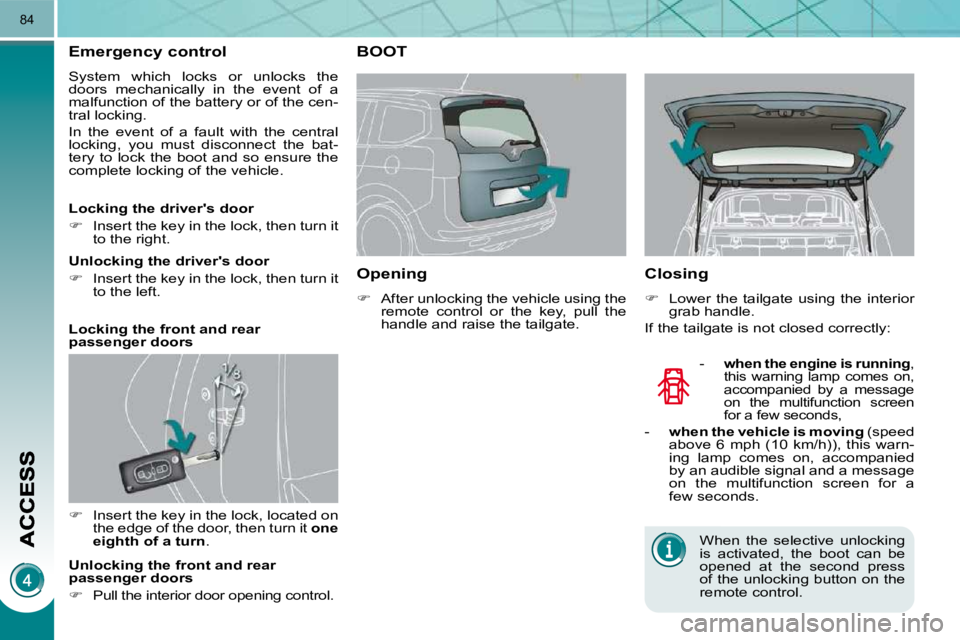 PEUGEOT 5008 2010.5  Owners Manual 84
Emergency control 
 System  which  locks  or  unlocks  the  
doors  mechanically  in  the  event  of  a 
malfunction of the battery or of the cen-
tral locking.  
 In  the  event  of  a  fault  wit