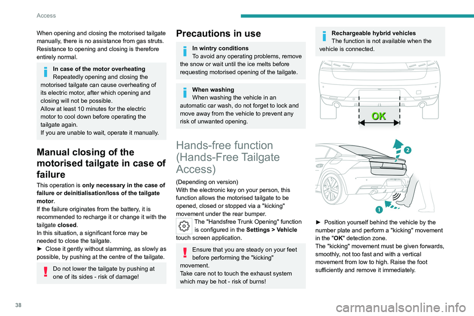 PEUGEOT 508 2023  Owners Manual 38
Access
When opening and closing the motorised tailgate 
manually, there is no assistance from gas struts. 
Resistance to opening and closing is therefore 
entirely normal.
In case of the motor over