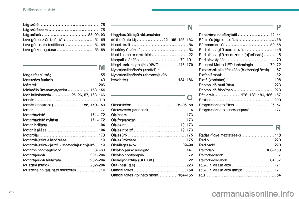 PEUGEOT 508 2023 Kezelési útmutató (in Hungarian) 232
Betűrendes mutató
Légszűrő 175
Légszűrőcsere
175
Légzsákok
88, 90, 93
Levegőelosztás beállítása
54–55
Levegőhozam beállítása
54–55
Levegő keringeté PEUGEOT 508 2023 Kezelési útmutató (in Hungarian) 232
Betűrendes mutató
Légszűrő 175
Légszűrőcsere
175
Légzsákok
88, 90, 93
Levegőelosztás beállítása
54–55
Levegőhozam beállítása
54–55
Levegő keringeté