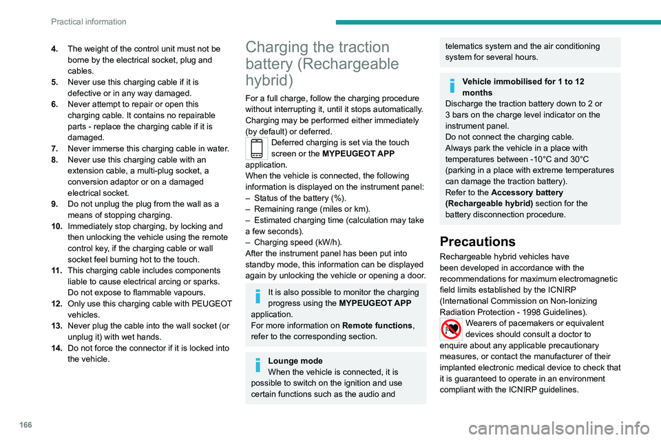 PEUGEOT 508 2021  Owners Manual 166
Practical information
4.The weight of the control unit must not be 
borne by the electrical socket, plug and 
cables.
5. Never use this charging cable if it is 
defective or in any way damaged.
6.