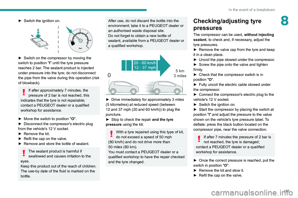 PEUGEOT 508 2021  Owners Manual 187
In the event of a breakdown
8► Switch the ignition on. 
 
► Switch on the compressor by moving the 
switch to position " I
" until the tyre pressure 
reaches 2 bar. The sealant product
