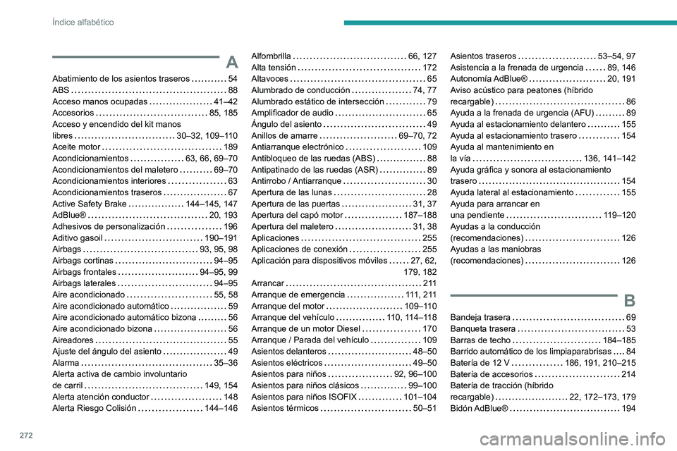 PEUGEOT 508 2021 Manual del propietario (in Spanish) 272
Índice alfabético
A
Abatimiento de los asientos traseros 54
ABS
88
Acceso manos ocupadas
41–42
Accesorios
85, 185
Acceso y encendido del kit manos
libres
30–32, 109 PEUGEOT 508 2021 Manual del propietario (in Spanish) 272
Índice alfabético
A
Abatimiento de los asientos traseros 54
ABS
88
Acceso manos ocupadas
41–42
Accesorios
85, 185
Acceso y encendido del kit manos
libres
30–32, 109