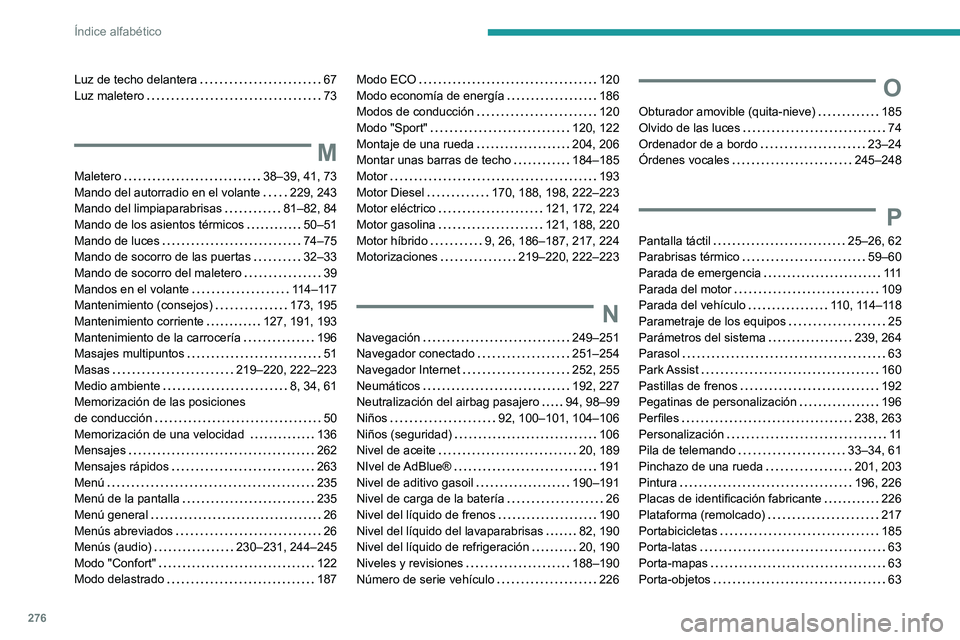 PEUGEOT 508 2021 Manual del propietario (in Spanish) 276
Índice alfabético
Luz de techo delantera 67
Luz maletero
73
M
Maletero 38–39, 41, 73
Mando del autorradio en el volante
229, 243
Mando del limpiaparabrisas
81–82, 84
Ma PEUGEOT 508 2021 Manual del propietario (in Spanish) 276
Índice alfabético
Luz de techo delantera 67
Luz maletero
73
M
Maletero 38–39, 41, 73
Mando del autorradio en el volante
229, 243
Mando del limpiaparabrisas
81–82, 84
Ma