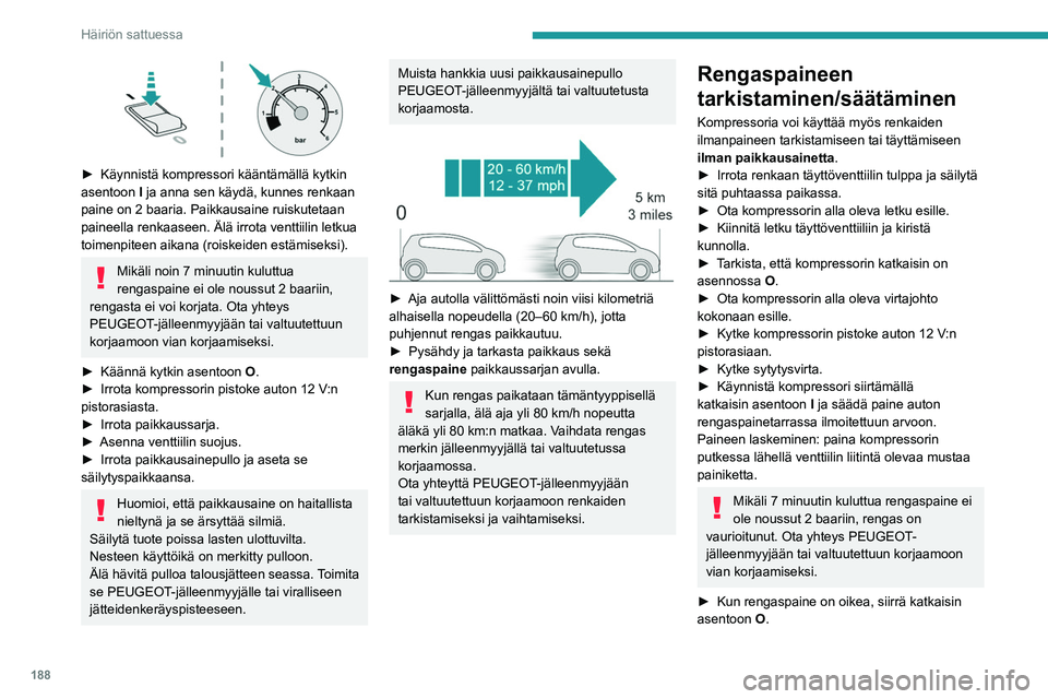 PEUGEOT 508 2021  Omistajan Käsikirja (in Finnish) 188
Häiriön sattuessa
 
►  Käynnistä kompressori kääntämällä kytkin asentoon I
 ja anna sen käydä, kunnes renkaan 
paine on 2 baaria. Paikkausaine ruiskutetaan 
paineella renkaa