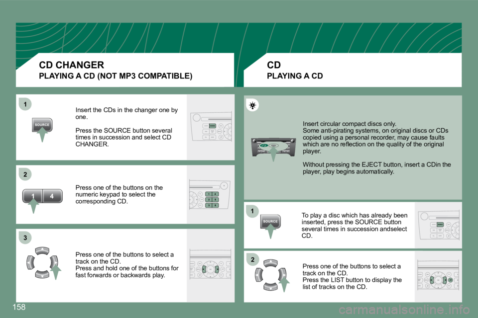 PEUGEOT 607 2007.5  Owners Manual 1 
�2 
�3
1�2
158
Insert the CDs in the changer one by  
one. 
Press the SOURCE button several  
times in succession and select CD 
CHANGER. 
Press one of the buttons on the  
numeric keypad to select
