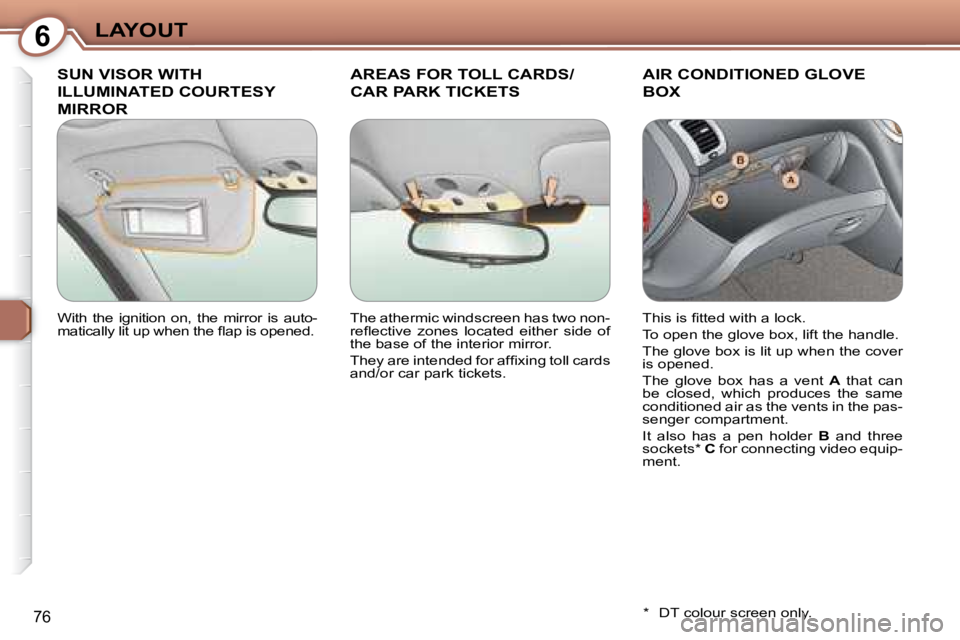 PEUGEOT 607 2007.5  Owners Manual 6LAYOUT
76
 SUN VISOR WITH 
ILLUMINATED COURTESY 
MIRROR 
 AREAS FOR TOLL CARDS/ 
CAR PARK TICKETS 
 AIR CONDITIONED GLOVE 
BOX 
  *    DT colour screen only.  
� �W�i�t�h�  �t�h�e�  �i�g�n�i�t�i�o�n�