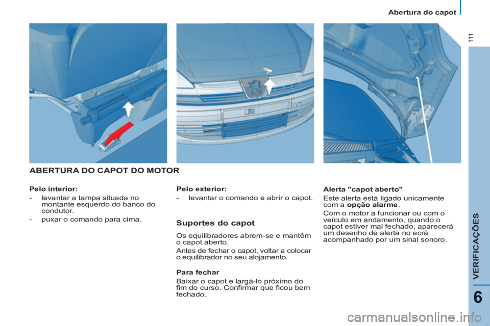 PEUGEOT 807 2013  Manual de utilização (in Portuguese) 111
VERIFICAÇÕES
6
  Abertura do capot 
 
ABERTURA DO CAPOT DO MOTOR  
 
 
Pelo interior:  
   
 
-   levantar a tampa situada no 
montante esquerdo do banco do 
condutor. 
   
-   puxar o comando p