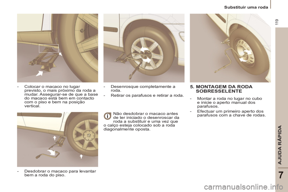 PEUGEOT 807 2013  Manual de utilização (in Portuguese) 11 9
AJUDA RÁPIDA
7
   
 
Substituir uma roda  
 
  Não desdobrar o macaco antes 
de ter iniciado o desenroscar da 
roda a substituir e uma vez que 
o calço esteja colocado sob a roda 
diagonalment