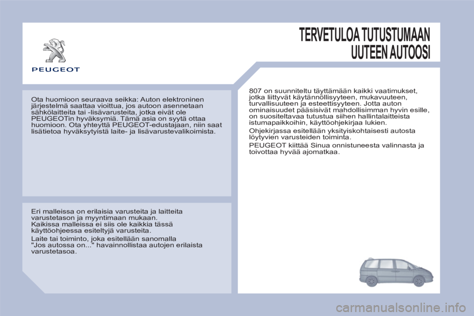 PEUGEOT 807 2013  Omistajan Käsikirja (in Finnish)   TERVETULOA TUTUSTUMAAN 
UUTEEN AUTOOSI 
 
807 on suunniteltu täyttämään kaikki vaatimukset, 
jotka liittyvät käytännöllisyyteen, mukavuuteen, 
turvallisuuteen ja esteettisyyteen. Jotta auton