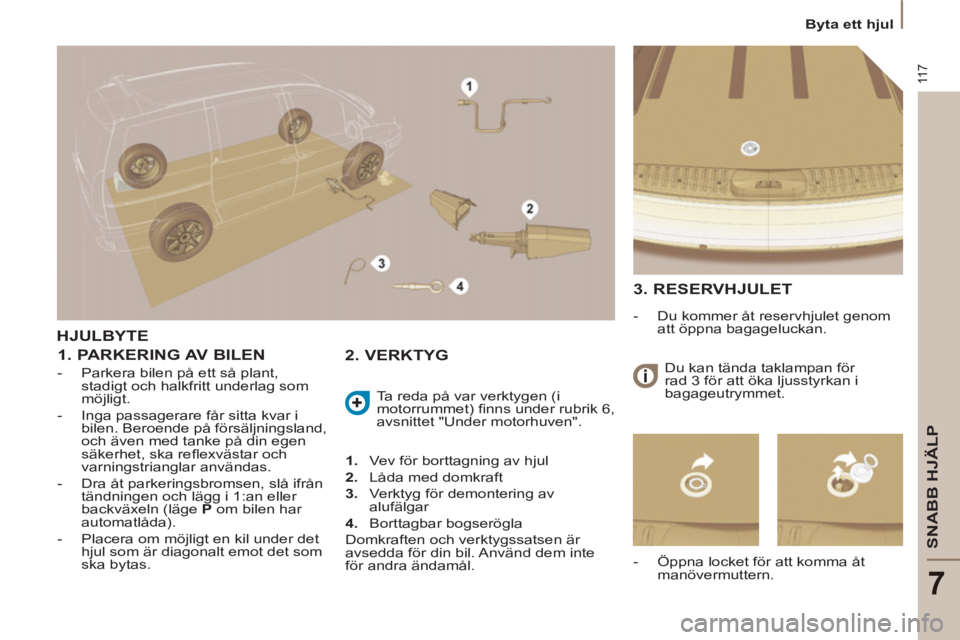 PEUGEOT 807 2013  Bruksanvisningar (in Swedish) 11 7
SNABB HJÄLP
7
  Byta ett hjul 
HJULBYTE
   
1. PARKERING AV BILEN 
 
 
 
-   Parkera bilen på ett så plant, 
stadigt och halkfritt underlag som 
möjligt. 
   
-   Inga passagerare får sitta 