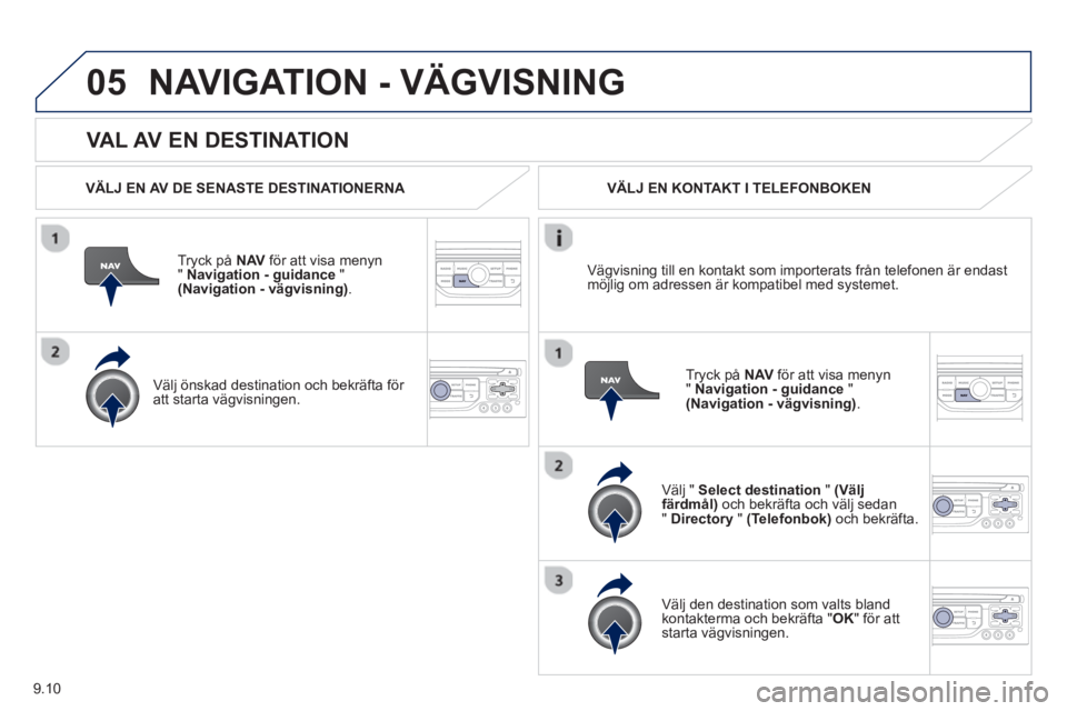 PEUGEOT 807 2013  Bruksanvisningar (in Swedish) 9.10
05
   VAL AV EN DESTINATION
NAVIGATION - VÄGVISNING
 
 VÄLJ EN AV DE SENASTE DESTINATIONERNA  
Tr
yck på  NAV 
 för att visa menyn
" Navigation - guidance"(Navigation - vägvisning).
 
 
Väl