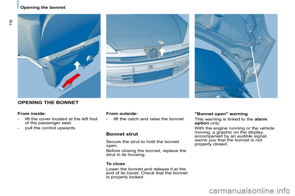 PEUGEOT 807 2009.5.  Owners Manual 116
   Opening the bonnet   
 OPENING THE BONNET  
  From inside:  
   -   lift the cover located at the left foot of the passenger seat. 
  -   pull the control upwards.      "Bonnet open" warning 
 