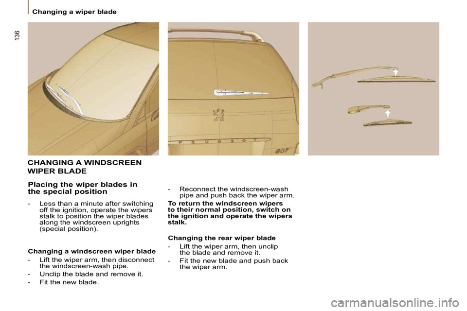 PEUGEOT 807 2009.5.  Owners Manual 136
   Changing a wiper blade   
 CHANGING A WINDSCREEN 
WIPER BLADE 
  -   Reconnect the windscreen-wash pipe and push back the wiper arm.  
  
To return the windscreen wipers  
to their normal posit