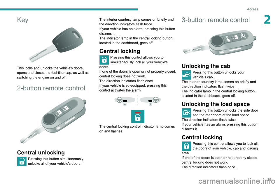 PEUGEOT BOXER 2021 Owners Manual 23
Access
2Key
This locks and unlocks the vehicle's doors,
opens and closes the fuel filler cap, as well as
switching the engine on and off.
2-button remote control
Central unlocking
Pres PEUGEOT BOXER 2021 Owners Manual 23
Access
2Key
This locks and unlocks the vehicle's doors,
opens and closes the fuel filler cap, as well as
switching the engine on and off.
2-button remote control
Central unlocking
Pres