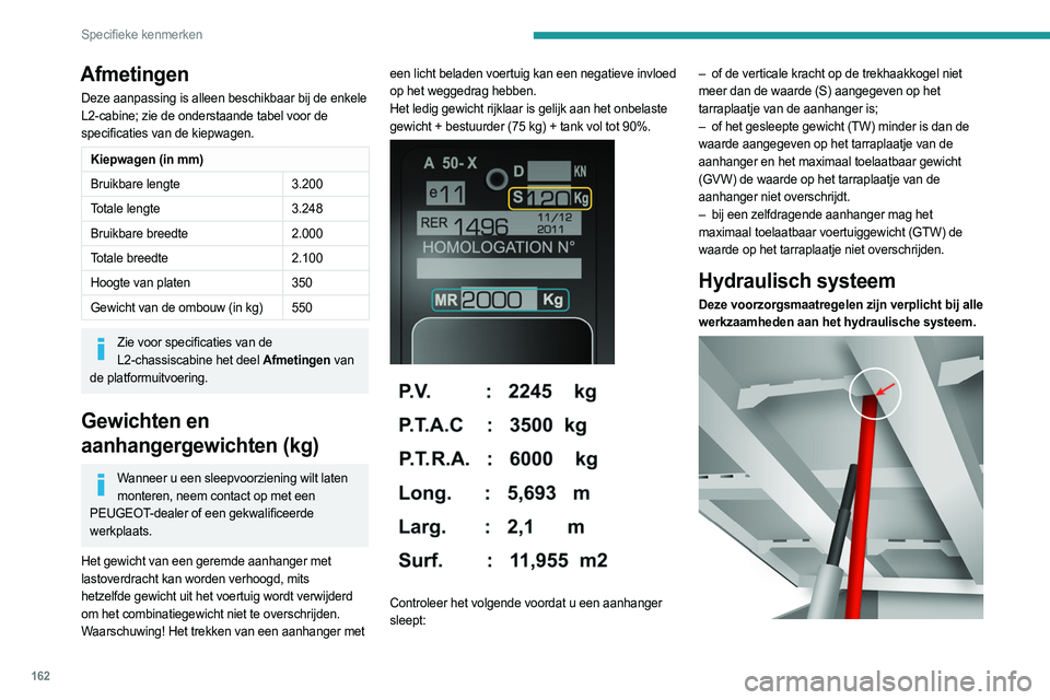 PEUGEOT BOXER 2021  Instructieboekje (in Dutch) 162
Specifieke kenmerken
Afmetingen
Deze aanpassing is alleen beschikbaar bij de enkele 
L2-cabine; zie de onderstaande tabel voor de 
specificaties van de kiepwagen. 
Kiepwagen (in mm)
Bruikbare leng