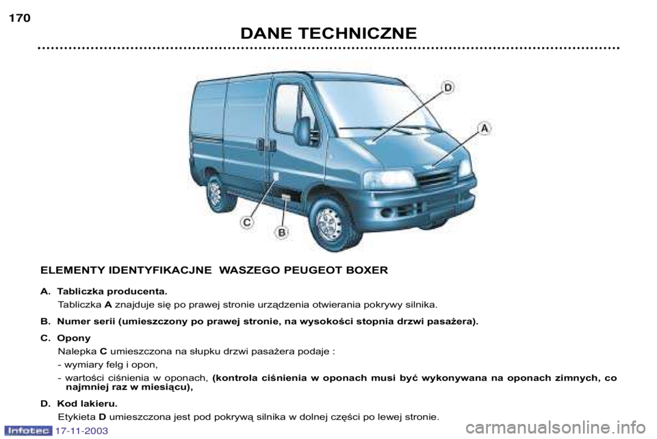 PEUGEOT BOXER 2003.5  Instrukcja obsługi (in Polish) DANE TECHNICZNE
170
ELEMENTY IDENTYFIKACJNE  WASZEGO PEUGEOT BOXER 
A. Tabliczka producenta.Tabliczka  Aznajduje się po prawej stronie urządzenia otwierania pokrywy silnika.
B. Numer serii (umieszcz
