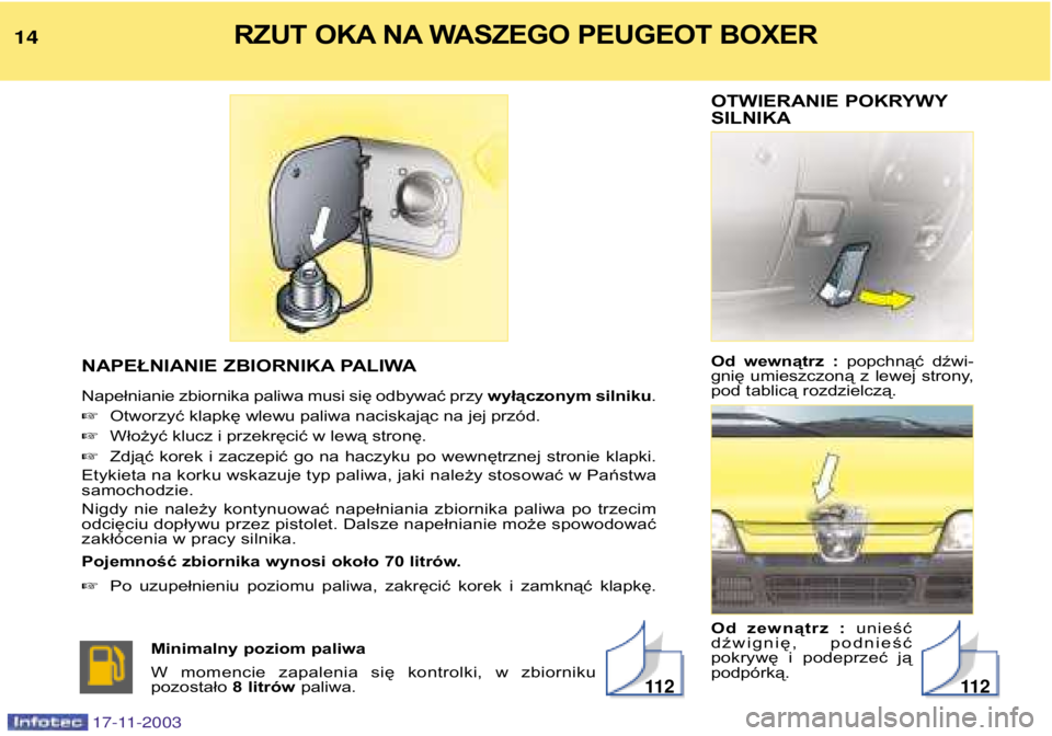 PEUGEOT BOXER 2003.5  Instrukcja obsługi (in Polish) OTWIERANIE POKRYWY SILNIKA 
Od  wewnątrz  : popchnąć  dźwi-
gnię  umieszczoną  z  lewej  strony, 
pod tablicą rozdzielczą. 
Od  zewnątrz  :  unieść
dźwignię,  podnieść 
pokrywę  i  pod