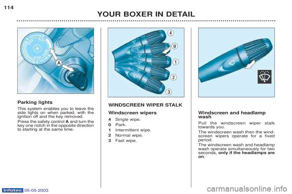 PEUGEOT BOXER 2003  Owners Manual 05-05-2003
YOUR BOXER IN DETAIL
114
WINDSCREEN WIPER STALK W
indscreen wipers
4 Single wipe.
0  Park.
1  Intermittent wipe.
2  Normal wipe.
3 Fast wipe.
Windscreen and headlamp
wash Pull the windscree