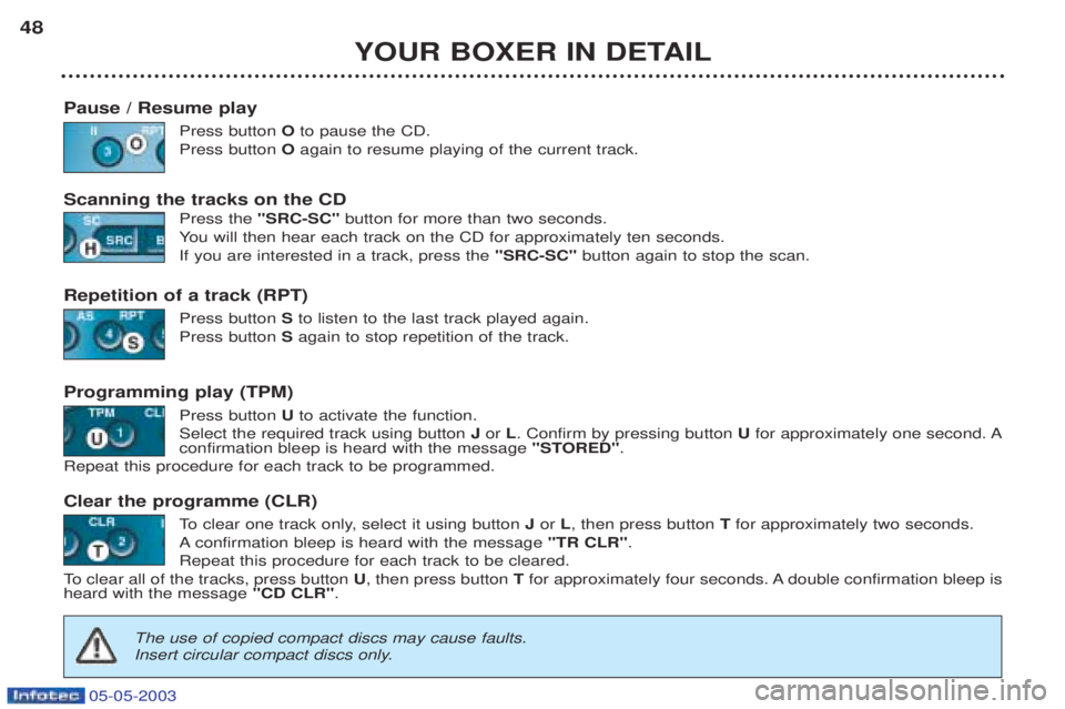 PEUGEOT BOXER 2003 Owners Manual 05-05-2003
YOUR BOXER IN DETAIL
48
Pause / Resume play Press button Oto pause the CD.
Press button Oagain to resume playing of the current track.
Scanning the tracks on the CD Press the "SRC-SC" but PEUGEOT BOXER 2003 Owners Manual 05-05-2003
YOUR BOXER IN DETAIL
48
Pause / Resume play Press button Oto pause the CD.
Press button Oagain to resume playing of the current track.
Scanning the tracks on the CD Press the "SRC-SC" but