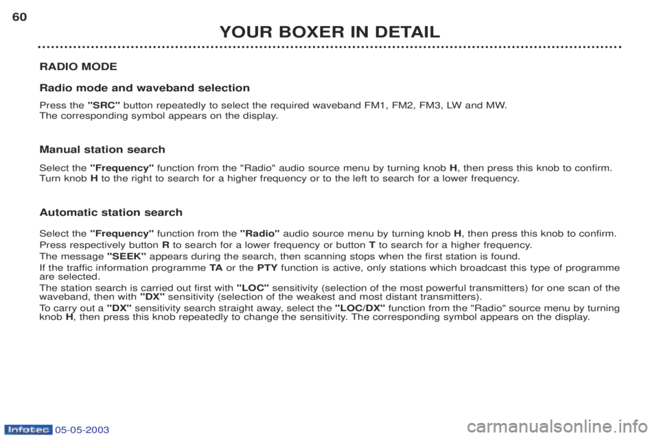 PEUGEOT BOXER 2003 Owners Manual 05-05-2003
YOUR BOXER IN DETAIL
60
RADIO MODE Radio mode and waveband selection Press the "SRC" button repeatedly to select the required waveband FM1, FM2, FM3, LW and MW.
The corresponding symbol ap PEUGEOT BOXER 2003 Owners Manual 05-05-2003
YOUR BOXER IN DETAIL
60
RADIO MODE Radio mode and waveband selection Press the "SRC" button repeatedly to select the required waveband FM1, FM2, FM3, LW and MW.
The corresponding symbol ap