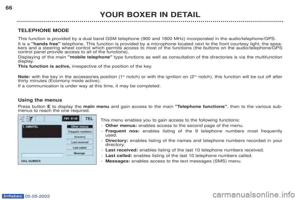 PEUGEOT BOXER 2003 Owners Manual 05-05-2003
YOUR BOXER IN DETAIL
66
TELEPHONE MODE This function is provided by a dual band GSM telephone (900 and 1800 MHz) incorporated in the audio/telephone/GPS. It is a "hands free" telephone. T PEUGEOT BOXER 2003 Owners Manual 05-05-2003
YOUR BOXER IN DETAIL
66
TELEPHONE MODE This function is provided by a dual band GSM telephone (900 and 1800 MHz) incorporated in the audio/telephone/GPS. It is a "hands free" telephone. T