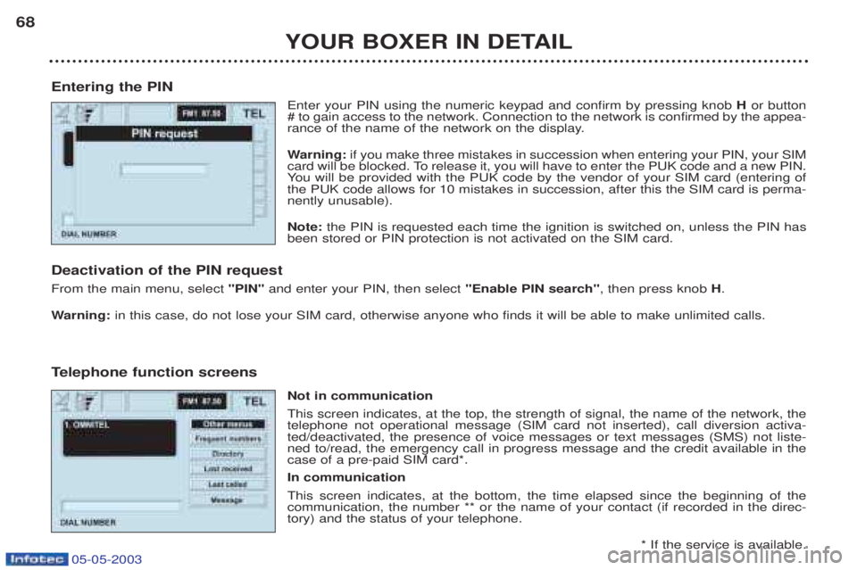 PEUGEOT BOXER 2003 Owners Manual 05-05-2003
YOUR BOXER IN DETAIL
68
Entering the PIN Enter your PIN using the numeric keypad and confirm by pressing knob Hor button
# to gain access to the network. Connection to the network is confi PEUGEOT BOXER 2003 Owners Manual 05-05-2003
YOUR BOXER IN DETAIL
68
Entering the PIN Enter your PIN using the numeric keypad and confirm by pressing knob Hor button
# to gain access to the network. Connection to the network is confi
