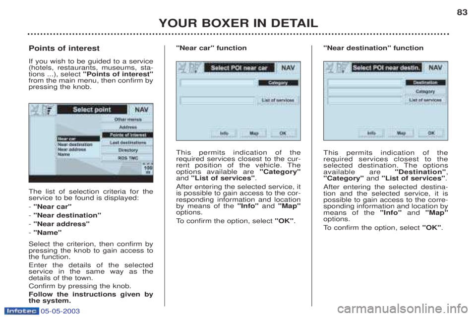 PEUGEOT BOXER 2003 Owners Manual 05-05-2003
YOUR BOXER IN DETAIL83
The list of selection criteria for the service to be found is displayed: -
"Near car"
- "Near destination"
- "Near address"
- "Name"
Select the criterion, then co PEUGEOT BOXER 2003 Owners Manual 05-05-2003
YOUR BOXER IN DETAIL83
The list of selection criteria for the service to be found is displayed: -
"Near car"
- "Near destination"
- "Near address"
- "Name"
Select the criterion, then co