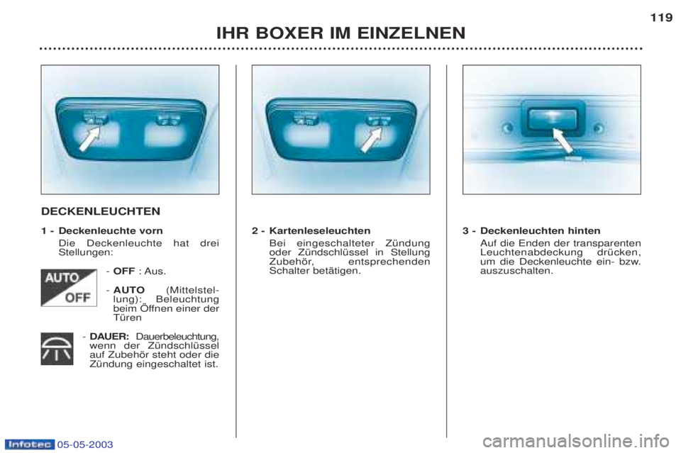 PEUGEOT BOXER 2003  Betriebsanleitungen (in German) 05-05-2003
IHR BOXER IM EINZELNEN119
DECKENLEUCHTEN 
1 - Deckenleuchte vorn
Die Deckenleuchte hat drei Stellungen:
- OFF  : Aus.
-  AUTO (Mittelstel-
lung): Beleuchtung
beim …ffnen einer derTŸren
-