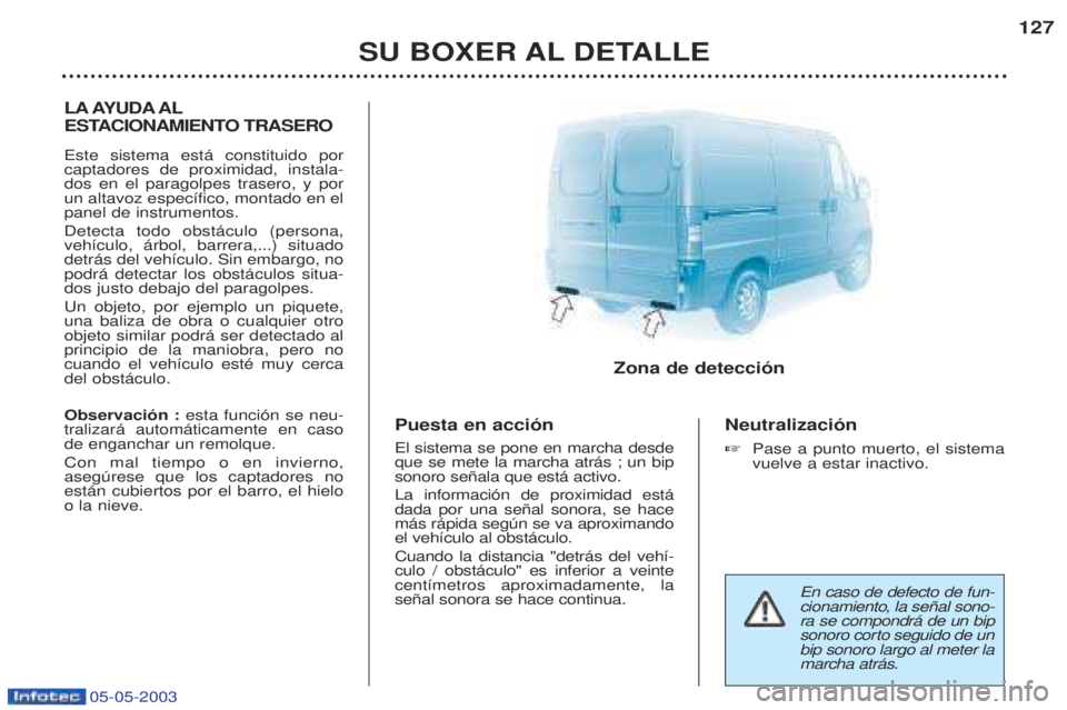 PEUGEOT BOXER 2003 Manual del propietario (in Spanish) 05-05-2003
SU BOXER AL DETALLE127
LA AYUDA AL
ESTACIONAMIENTO TRASERO Este sistema est‡ constituido por captadores de proximidad, instala-dos en el paragolpes trasero, y porun altavoz espec’fico, PEUGEOT BOXER 2003 Manual del propietario (in Spanish) 05-05-2003
SU BOXER AL DETALLE127
LA AYUDA AL
ESTACIONAMIENTO TRASERO Este sistema est‡ constituido por captadores de proximidad, instala-dos en el paragolpes trasero, y porun altavoz espec’fico,