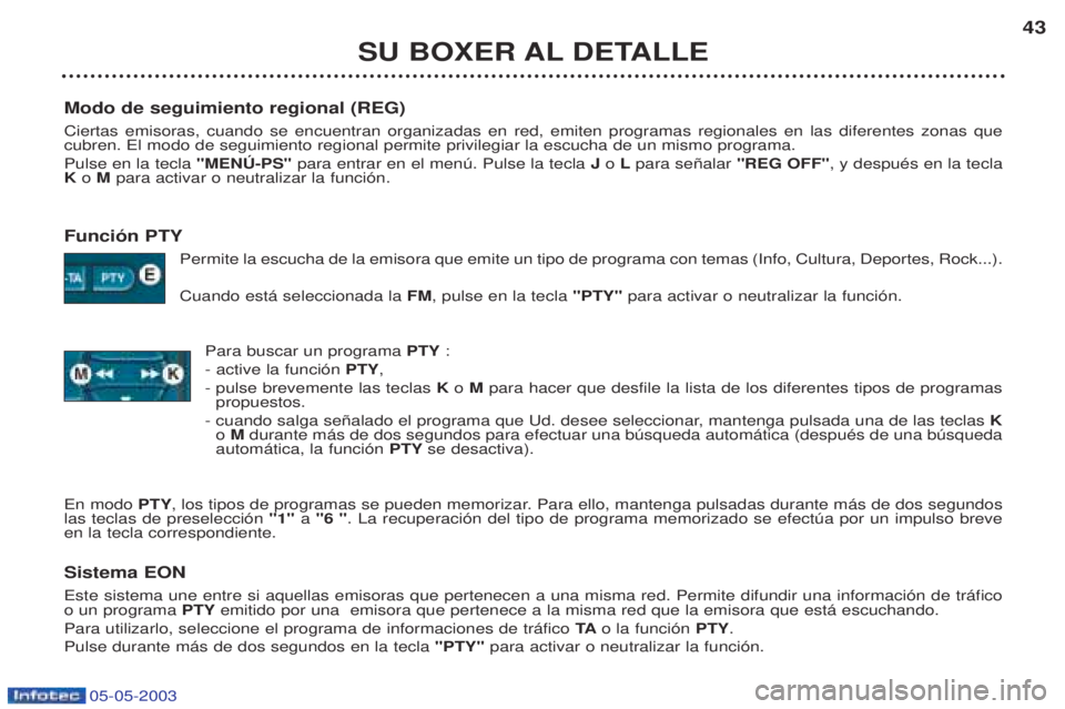 PEUGEOT BOXER 2003 Manual del propietario (in Spanish) 05-05-2003
SU BOXER AL DETALLE43
Modo de seguimiento regional (REG) Ciertas emisoras, cuando se encuentran organizadas en red, emiten programas regionales en las diferentes zonas que cubren. El modo d PEUGEOT BOXER 2003 Manual del propietario (in Spanish) 05-05-2003
SU BOXER AL DETALLE43
Modo de seguimiento regional (REG) Ciertas emisoras, cuando se encuentran organizadas en red, emiten programas regionales en las diferentes zonas que cubren. El modo d