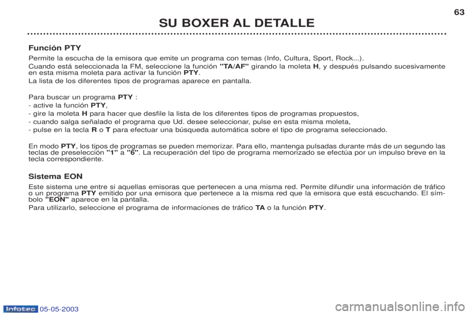 PEUGEOT BOXER 2003 Manual del propietario (in Spanish) 05-05-2003
SU BOXER AL DETALLE63
Funci—n PTY Permite la escucha de la emisora que emite un programa con temas (Info, Cultura, Sport, Rock...). Cuando est‡ seleccionada la FM, seleccione la funci PEUGEOT BOXER 2003 Manual del propietario (in Spanish) 05-05-2003
SU BOXER AL DETALLE63
Funci—n PTY Permite la escucha de la emisora que emite un programa con temas (Info, Cultura, Sport, Rock...). Cuando est‡ seleccionada la FM, seleccione la funci