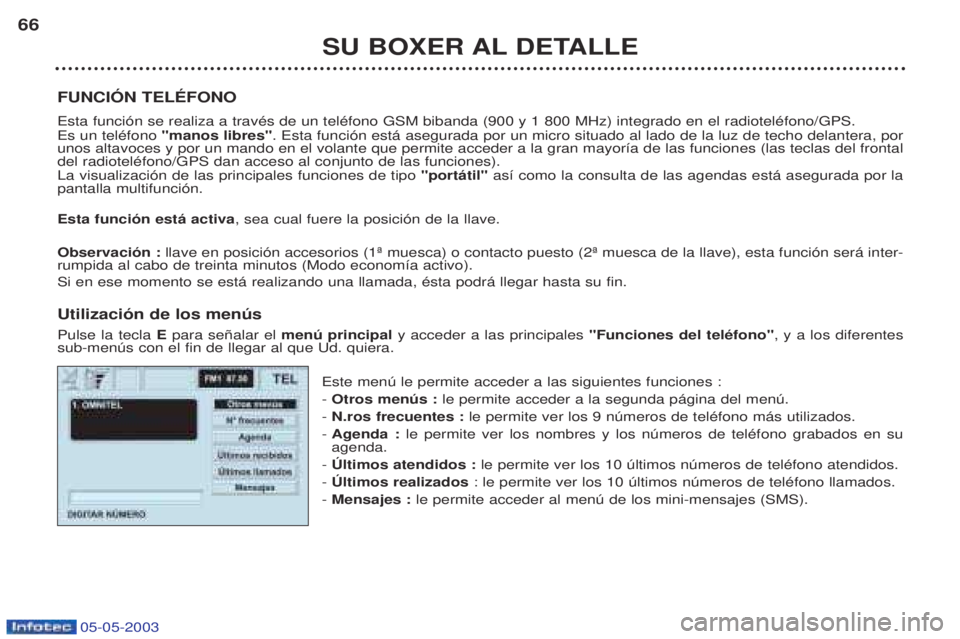 PEUGEOT BOXER 2003 Manual del propietario (in Spanish) 05-05-2003
SU BOXER AL DETALLE
66
FUNCIîN TELƒFONO Esta funci—n se realiza a travŽs de un telŽfono GSM bibanda (900 y 1 800 MHz) integrado en el radiotelŽfono/GPS. Es un telŽfono "manos libre PEUGEOT BOXER 2003 Manual del propietario (in Spanish) 05-05-2003
SU BOXER AL DETALLE
66
FUNCIîN TELƒFONO Esta funci—n se realiza a travŽs de un telŽfono GSM bibanda (900 y 1 800 MHz) integrado en el radiotelŽfono/GPS. Es un telŽfono "manos libre
