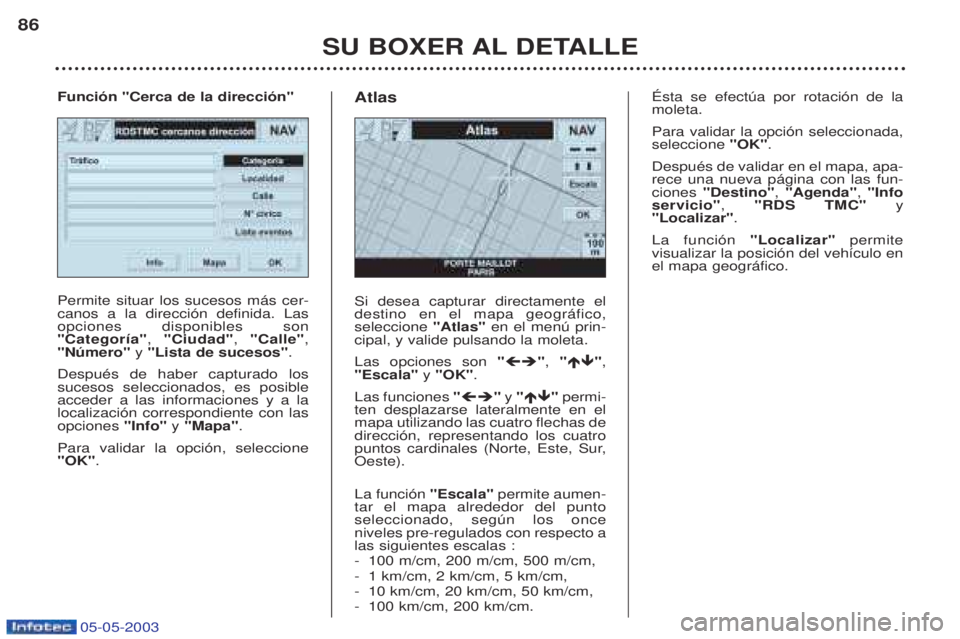 PEUGEOT BOXER 2003 Manual del propietario (in Spanish) 05-05-2003
SU BOXER AL DETALLE
86
Permite situar los sucesos m‡s cer- canos a la direcci—n definida. Lasopciones disponibles son"Categor’a"
, "Ciudad" , "Calle" ,
"Nœmero" y "Lista de sucesos" PEUGEOT BOXER 2003 Manual del propietario (in Spanish) 05-05-2003
SU BOXER AL DETALLE
86
Permite situar los sucesos m‡s cer- canos a la direcci—n definida. Lasopciones disponibles son"Categor’a"
, "Ciudad" , "Calle" ,
"Nœmero" y "Lista de sucesos"