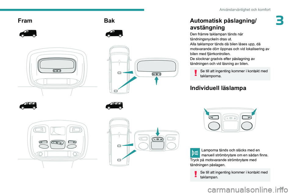 PEUGEOT EXPERT 2022  Bruksanvisningar (in Swedish) 85
Användarvänlighet och komfort
3Fram 
 
 
 
 
 
 
 
Bak 
 
 
 
 
 
 
 
Automatisk påslagning/ avstängning
Den främre taklampan tänds när 
tändningsnyckeln dras ut.
Alla taklampor tänds då 