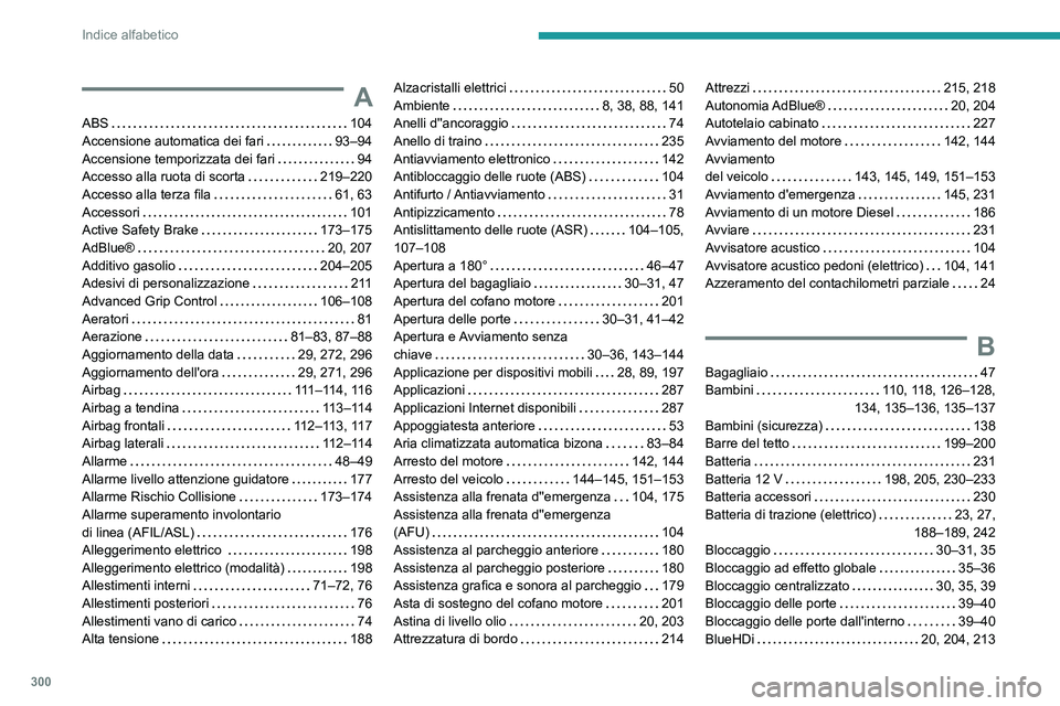 PEUGEOT EXPERT 2021 Manuale duso (in Italian) 300
Indice alfabetico
A
ABS 104
Accensione automatica dei fari
93–94
Accensione temporizzata dei fari
94
Accesso alla ruota di scorta
219–220
Accesso alla terza fila
61, 63
PEUGEOT EXPERT 2021 Manuale duso (in Italian) 300
Indice alfabetico
A
ABS 104
Accensione automatica dei fari
93–94
Accensione temporizzata dei fari
94
Accesso alla ruota di scorta
219–220
Accesso alla terza fila
61, 63