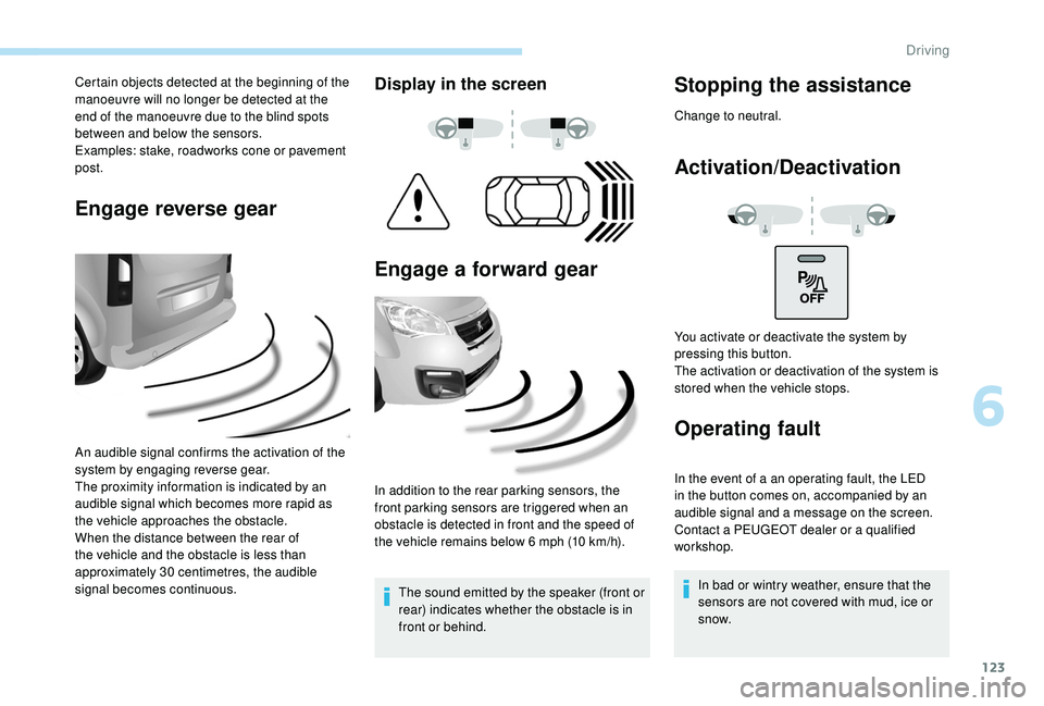 PEUGEOT PARTNER TEPEE ELECTRIC 2017  Owners Manual 123
Certain objects detected at the beginning of the 
manoeuvre will no longer be detected at the 
end of the manoeuvre due to the blind spots 
between and below the sensors.
Examples: stake, roadwork