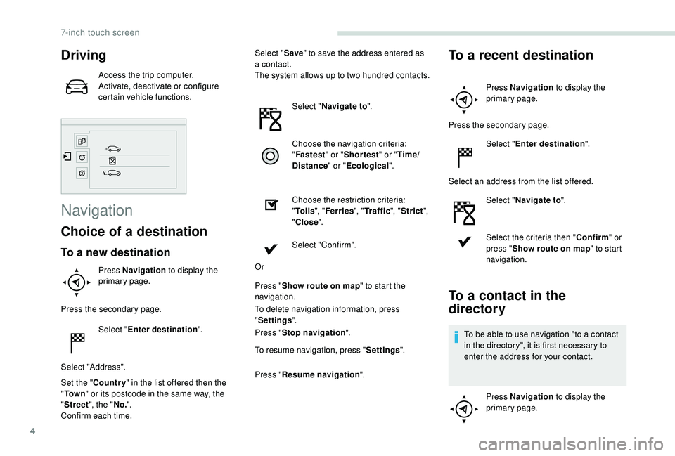 PEUGEOT PARTNER TEPEE ELECTRIC 2017  Owners Manual 4
Driving
Access the trip computer.
Activate, deactivate or configure 
certain vehicle functions.
Navigation
Choice of a destination
To a new destination
Press Navigation to display the 
primary page.