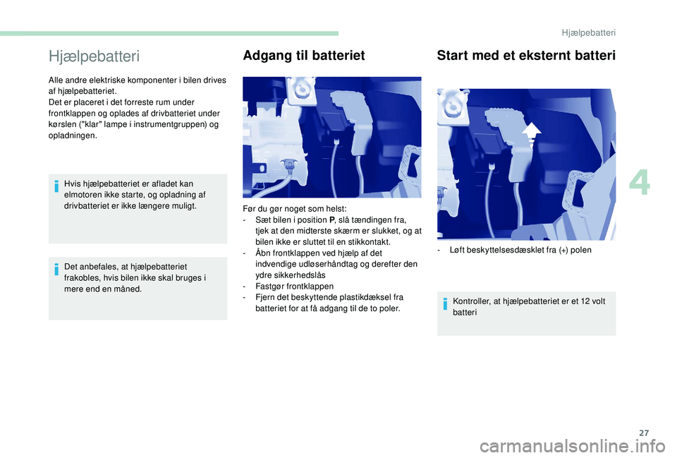 PEUGEOT PARTNER TEPEE ELECTRIC 2017  Brugsanvisning (in Danish) 27
Hjælpebatteri
Alle andre elektriske komponenter i bilen drives 
af hjælpebatteriet.
Det er placeret i det forreste rum under 
frontklappen og oplades af drivbatteriet under 
kørslen ("klar&#